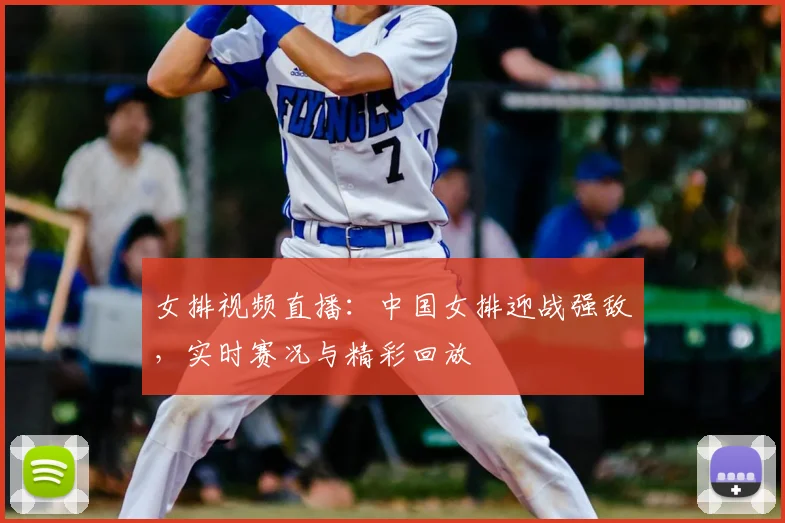 女排视频直播：中国女排迎战强敌，实时赛况与精彩回放