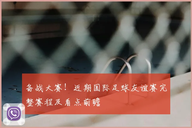 备战大赛！近期国际足球友谊赛完整赛程及看点前瞻