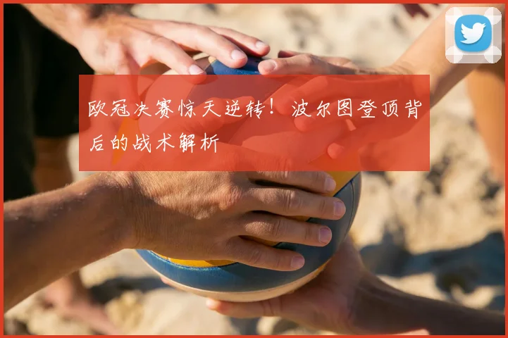 欧冠决赛惊天逆转！波尔图登顶背后的战术解析