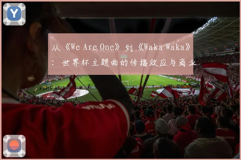 从《We Are One》到《Waka Waka》：世界杯主题曲的传播效应与商业价值