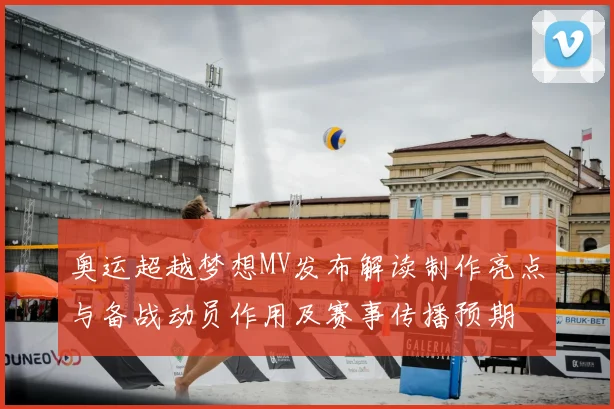 奥运超越梦想MV发布解读制作亮点与备战动员作用及赛事传播预期