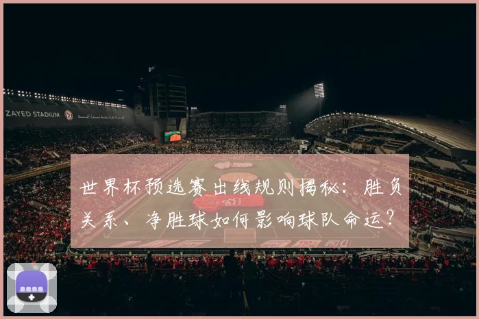 世界杯预选赛出线规则揭秘：胜负关系、净胜球如何影响球队命运？