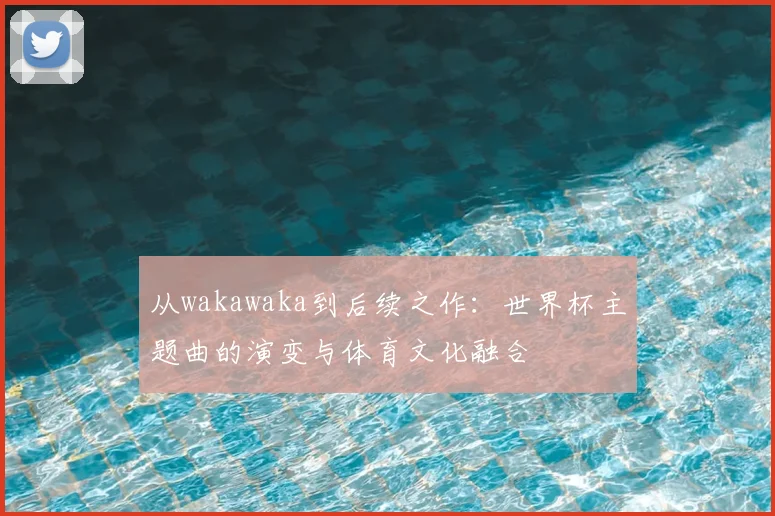 从wakawaka到后续之作:世界杯主题曲的演变与体育文化融合