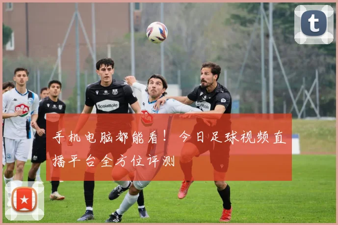 手机电脑都能看！今日足球视频直播平台全方位评测