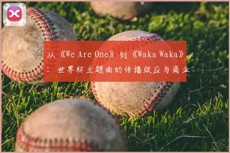 从《We Are One》到《Waka Waka》：世界杯主题曲的传播效应与商业价值