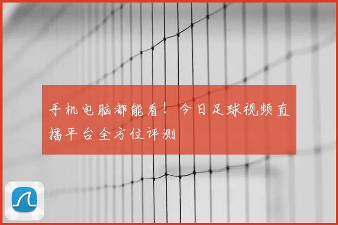手机电脑都能看！今日足球视频直播平台全方位评测