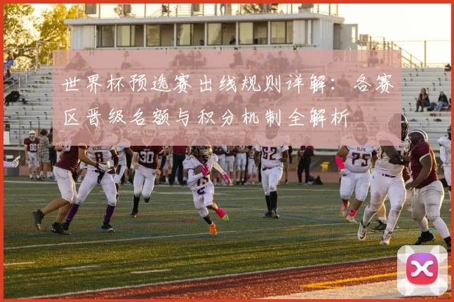 世界杯预选赛出线规则详解：各赛区晋级名额与积分机制全解析