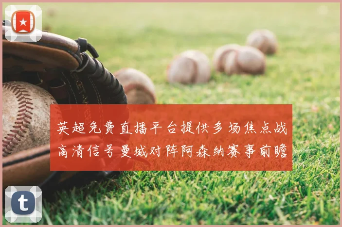 英超免费直播平台提供多场焦点战高清信号曼城对阵阿森纳赛事前瞻