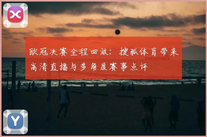 欧冠决赛全程回放：搜狐体育带来高清直播与多角度赛事点评