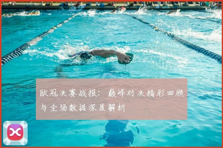 欧冠决赛战报：巅峰对决精彩回顾与全场数据深度解析